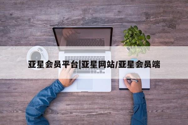 亚星代理网管理系统 亚星会员登录亚星会员平台|亚星网站/亚星会员端