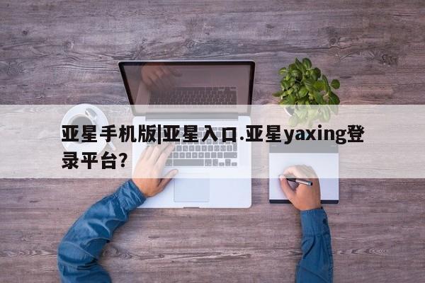 亚星代理网管理系统 亚星会员登录亚星手机版|亚星入口.亚星yaxing登录平台？
