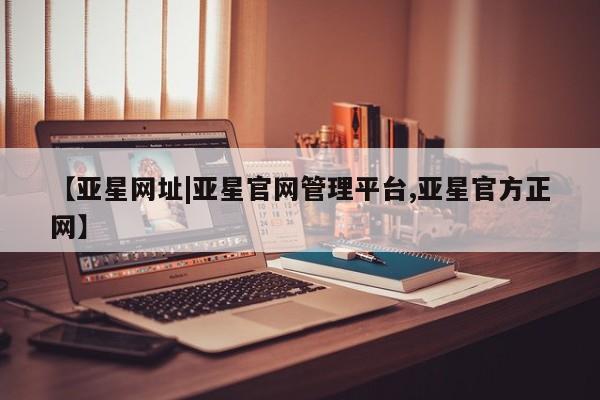 亚星代理网管理系统 亚星会员登录【亚星网址|亚星官网管理平台,亚星官方正网】
