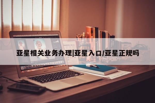 亚星代理网管理系统 亚星会员登录亚星相关业务办理|亚星入口/亚星正规吗