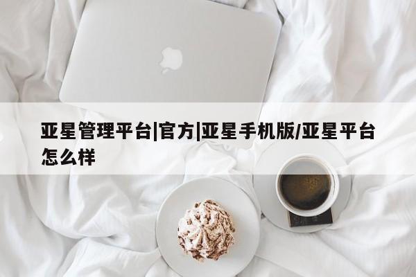 亚星代理网管理系统 亚星会员登录亚星管理平台|官方|亚星手机版/亚星平台怎么样