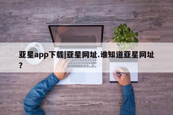 亚星代理网管理系统 亚星会员登录亚星app下载|亚星网址.谁知道亚星网址？