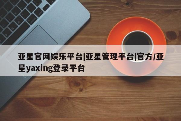 亚星代理网管理系统 亚星会员登录亚星官网娱乐平台|亚星管理平台|官方/亚星yaxing登录平台