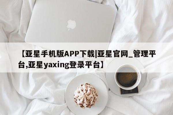 亚星代理网管理系统 亚星会员登录【亚星手机版APP下载|亚星官网_管理平台,亚星yaxing登录平台】